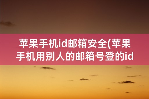 苹果手机id邮箱安全(苹果手机用别人的邮箱号登的id，安全吗)