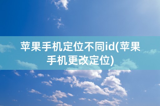 苹果手机定位不同id(苹果手机更改定位)