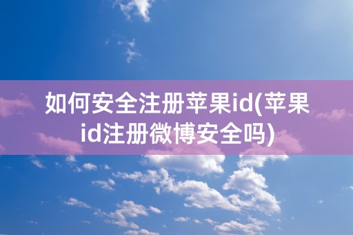 如何安全注册苹果id(苹果id注册微博安全吗)