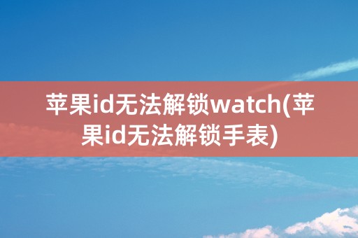 苹果id无法解锁watch(苹果id无法解锁手表)