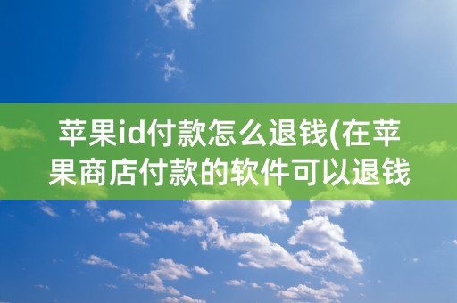 苹果id付款怎么退钱(在苹果商店付款的软件可以退钱嘛)