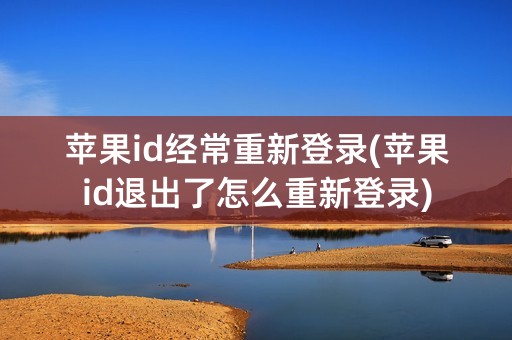 苹果id经常重新登录(苹果id退出了怎么重新登录)