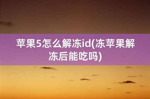 苹果5怎么解冻id(冻苹果解冻后能吃吗)