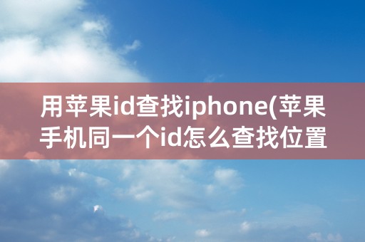 用苹果id查找iphone(苹果手机同一个id怎么查找位置)