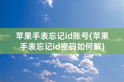 苹果手表忘记id账号(苹果手表忘记id密码如何解)