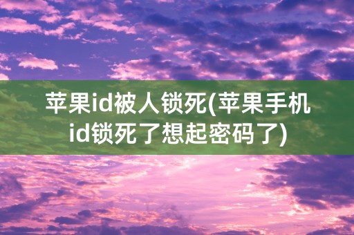 苹果id被人锁死(苹果手机id锁死了想起密码了)