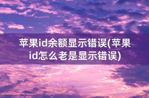 苹果id余额显示错误(苹果id怎么老是显示错误)