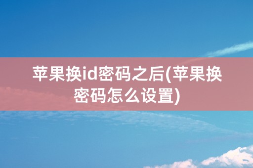 苹果换id密码之后(苹果换密码怎么设置)