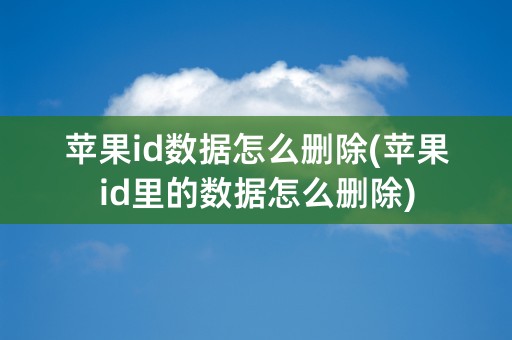 苹果id数据怎么删除(苹果id里的数据怎么删除)