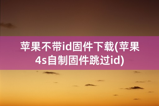 苹果不带id固件下载(苹果4s自制固件跳过id)