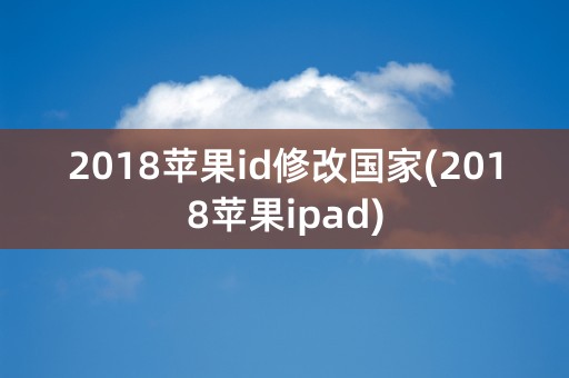 2018苹果id修改国家(2018苹果ipad)