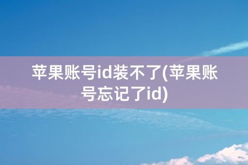 苹果账号id装不了(苹果账号忘记了id)