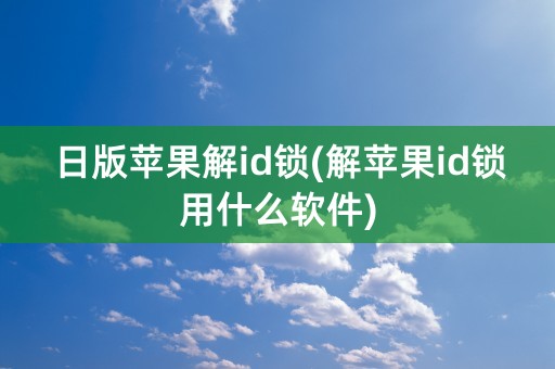 日版苹果解id锁(解苹果id锁用什么软件)