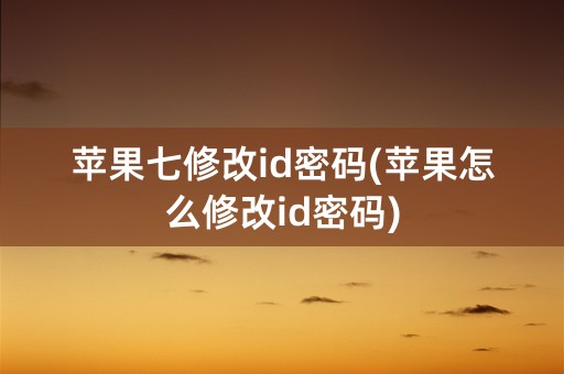 苹果七修改id密码(苹果怎么修改id密码)