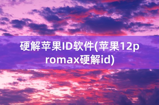 硬解苹果ID软件(苹果12promax硬解id)