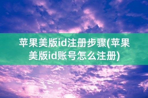 苹果美版id注册步骤(苹果美版id账号怎么注册)