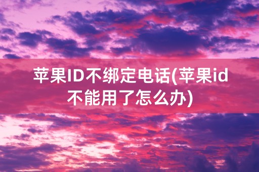 苹果ID不绑定电话(苹果id不能用了怎么办)