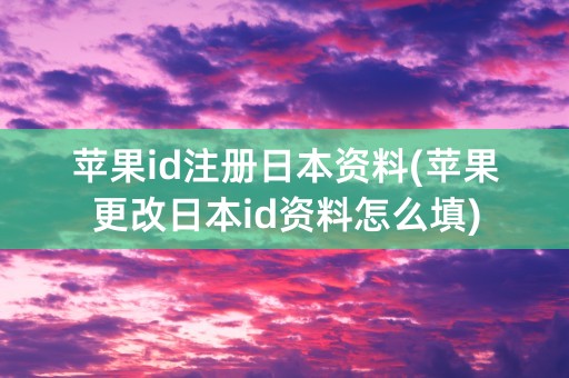 苹果id注册日本资料(苹果更改日本id资料怎么填)