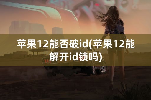 苹果12能否破id(苹果12能解开id锁吗)