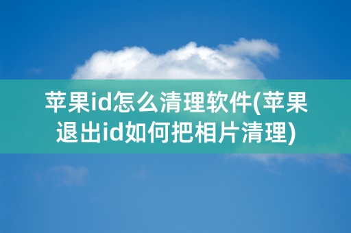 苹果id怎么清理软件(苹果退出id如何把相片清理)