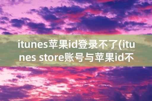 itunes苹果id登录不了(itunes store账号与苹果id不一样)