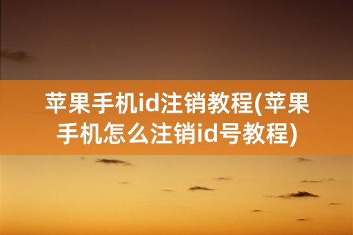 苹果手机id注销教程(苹果手机怎么注销id号教程)