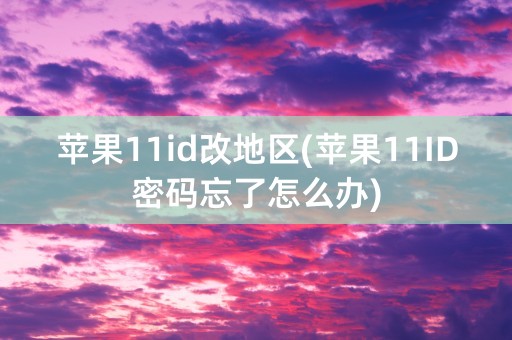 苹果11id改地区(苹果11ID密码忘了怎么办)