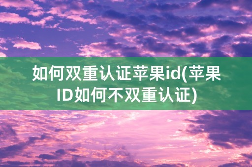 如何双重认证苹果id(苹果ID如何不双重认证)