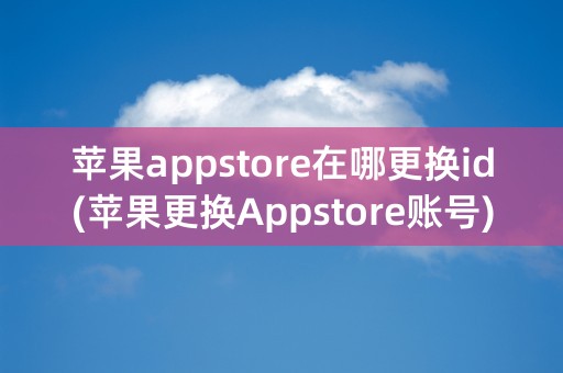 苹果appstore在哪更换id(苹果更换Appstore账号)