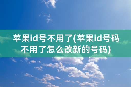 苹果id号不用了(苹果id号码不用了怎么改新的号码)