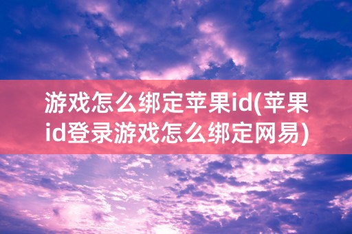 游戏怎么绑定苹果id(苹果id登录游戏怎么绑定网易)