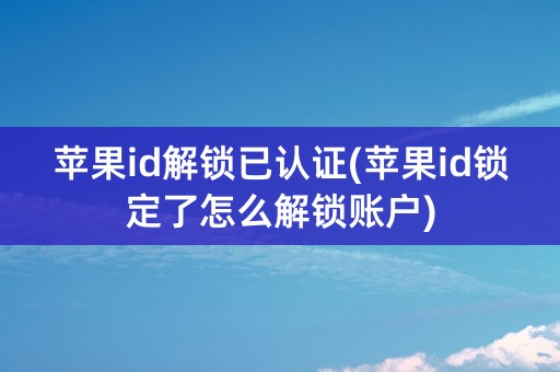 苹果id解锁已认证(苹果id锁定了怎么解锁账户)