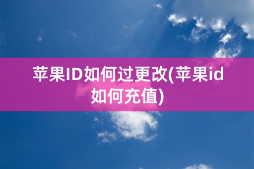 苹果ID如何过更改(苹果id如何充值)