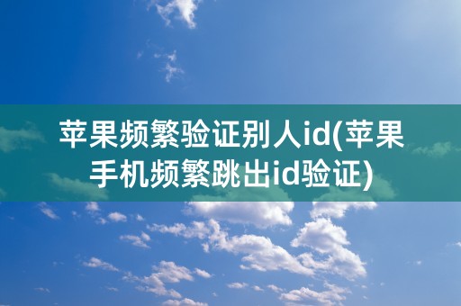 苹果频繁验证别人id(苹果手机频繁跳出id验证)