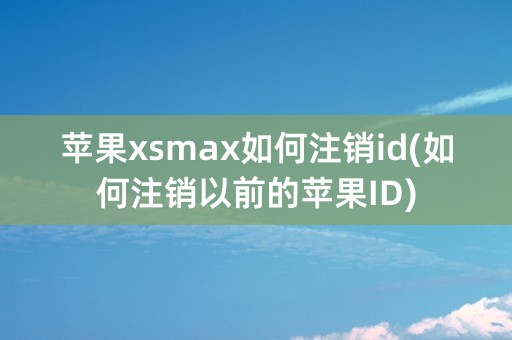 苹果xsmax如何注销id(如何注销以前的苹果ID)