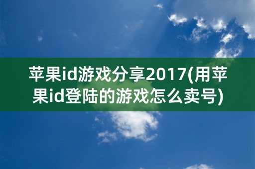 苹果id游戏分享2017(用苹果id登陆的游戏怎么卖号)