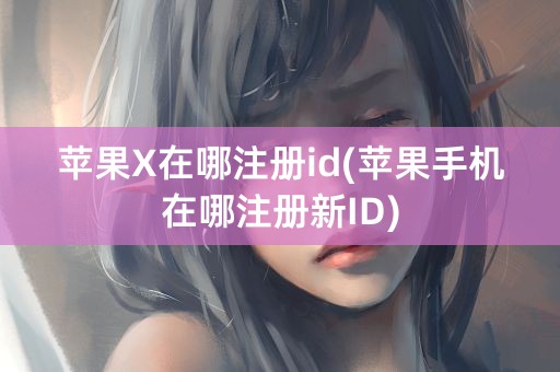 苹果X在哪注册id(苹果手机在哪注册新ID)