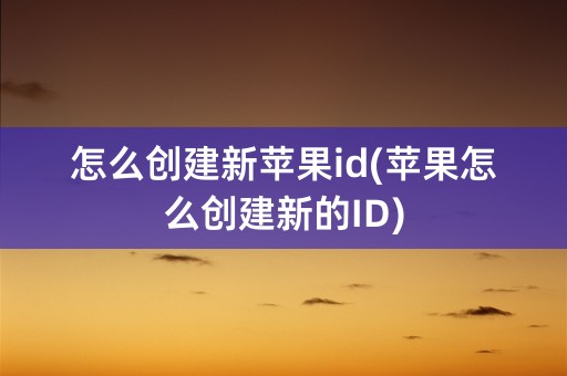 怎么创建新苹果id(苹果怎么创建新的ID)