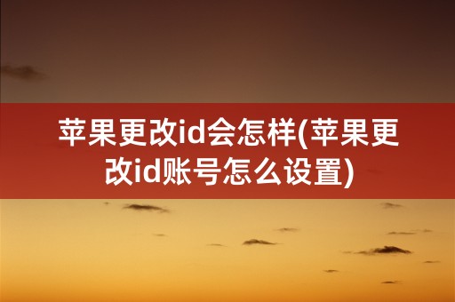 苹果更改id会怎样(苹果更改id账号怎么设置)