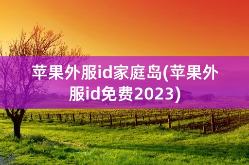 苹果外服id家庭岛(苹果外服id免费2023)