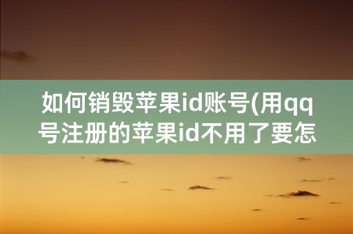 如何销毁苹果id账号(用qq号注册的苹果id不用了要怎么销毁)