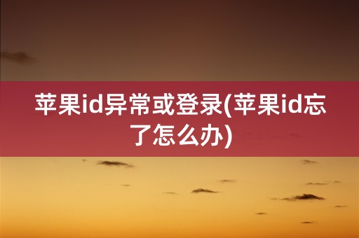 苹果id异常或登录(苹果id忘了怎么办)