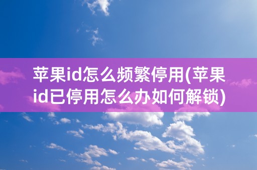 苹果id怎么频繁停用(苹果id已停用怎么办如何解锁)