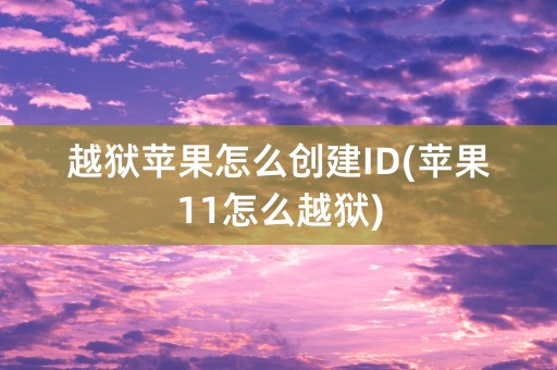 越狱苹果怎么创建ID(苹果11怎么越狱)