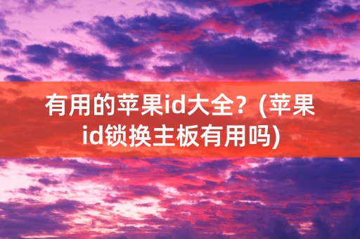 有用的苹果id大全？(苹果id锁换主板有用吗)