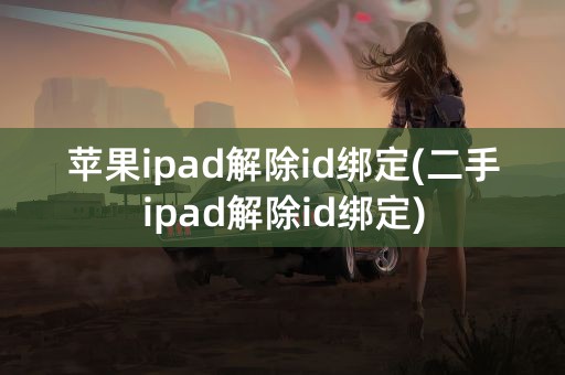 苹果ipad解除id绑定(二手ipad解除id绑定)