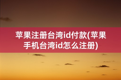 苹果注册台湾id付款(苹果手机台湾id怎么注册)