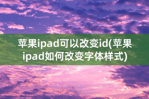 苹果ipad可以改变id(苹果ipad如何改变字体样式)