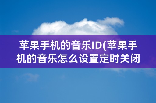 苹果手机的音乐ID(苹果手机的音乐怎么设置定时关闭)