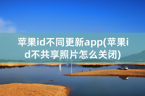 苹果id不同更新app(苹果id不共享照片怎么关闭)